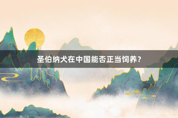 圣伯纳犬在中国能否正当饲养？